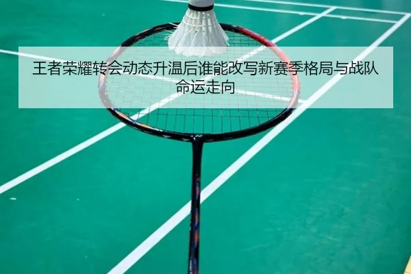 王者荣耀转会动态升温后谁能改写新赛季格局与战队命运走向
