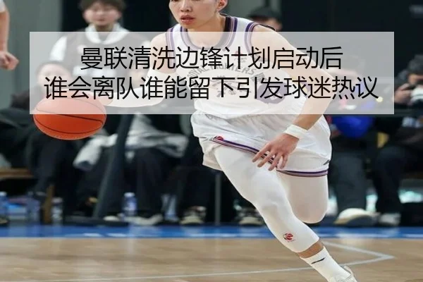 曼联清洗边锋计划启动后 谁会离队谁能留下引发球迷热议